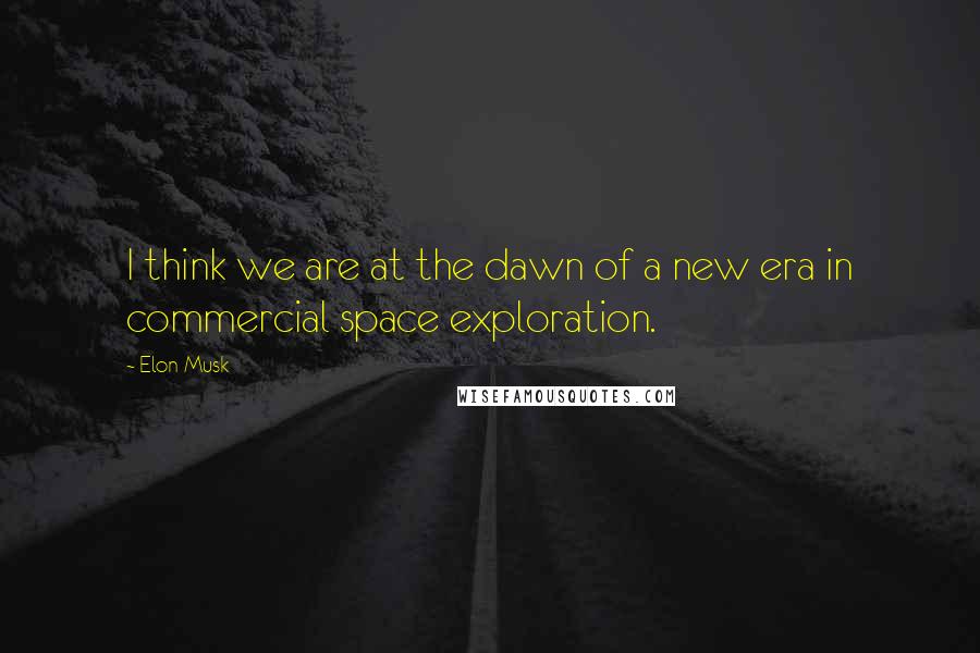 Elon Musk Quotes: I think we are at the dawn of a new era in commercial space exploration.