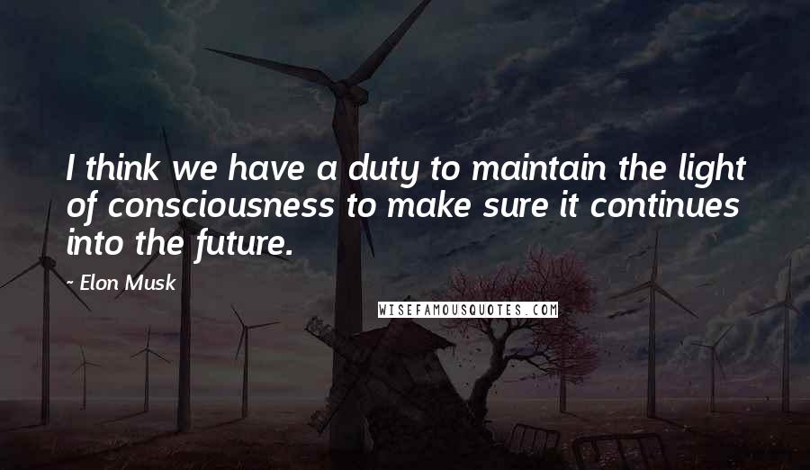 Elon Musk Quotes: I think we have a duty to maintain the light of consciousness to make sure it continues into the future.
