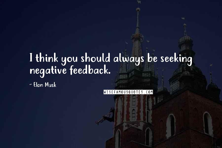 Elon Musk Quotes: I think you should always be seeking negative feedback.