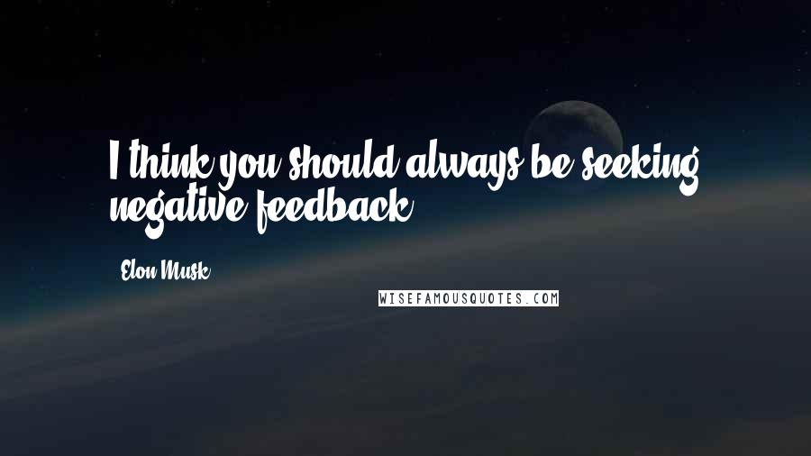 Elon Musk Quotes: I think you should always be seeking negative feedback.