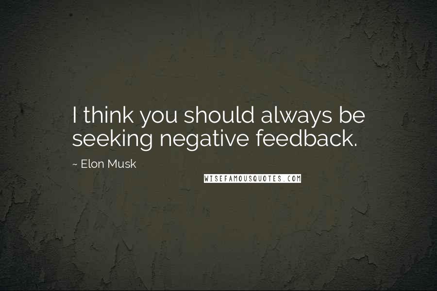 Elon Musk Quotes: I think you should always be seeking negative feedback.