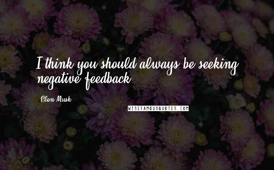 Elon Musk Quotes: I think you should always be seeking negative feedback.