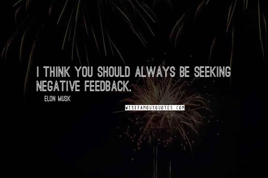 Elon Musk Quotes: I think you should always be seeking negative feedback.