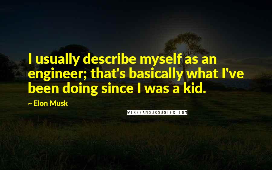 Elon Musk Quotes: I usually describe myself as an engineer; that's basically what I've been doing since I was a kid.