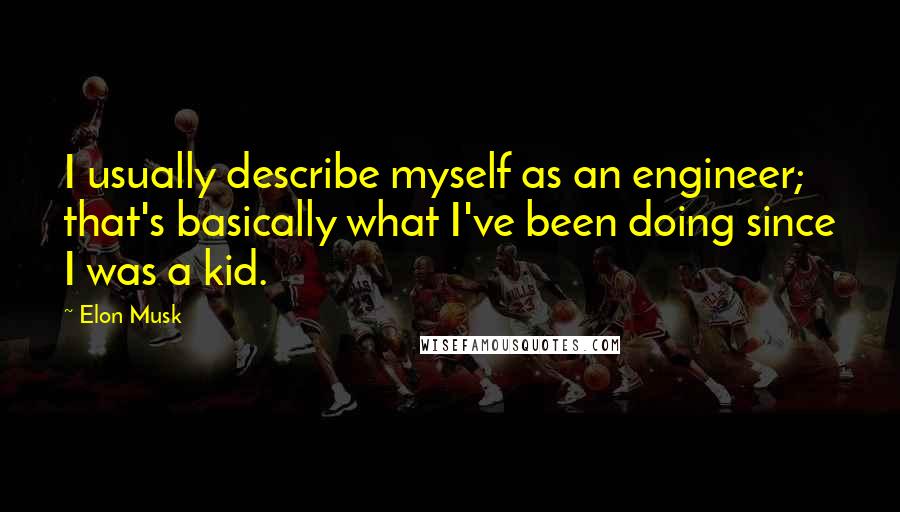 Elon Musk Quotes: I usually describe myself as an engineer; that's basically what I've been doing since I was a kid.