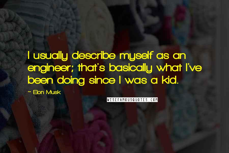 Elon Musk Quotes: I usually describe myself as an engineer; that's basically what I've been doing since I was a kid.
