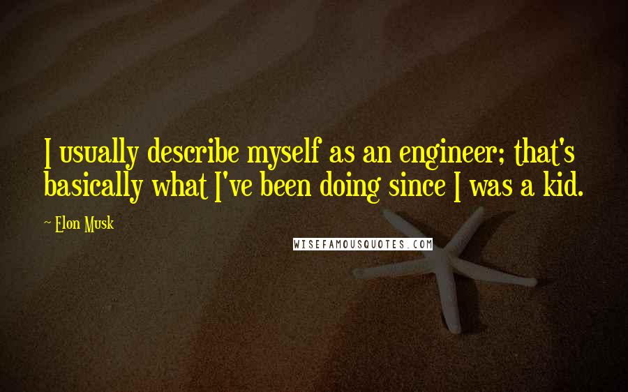 Elon Musk Quotes: I usually describe myself as an engineer; that's basically what I've been doing since I was a kid.