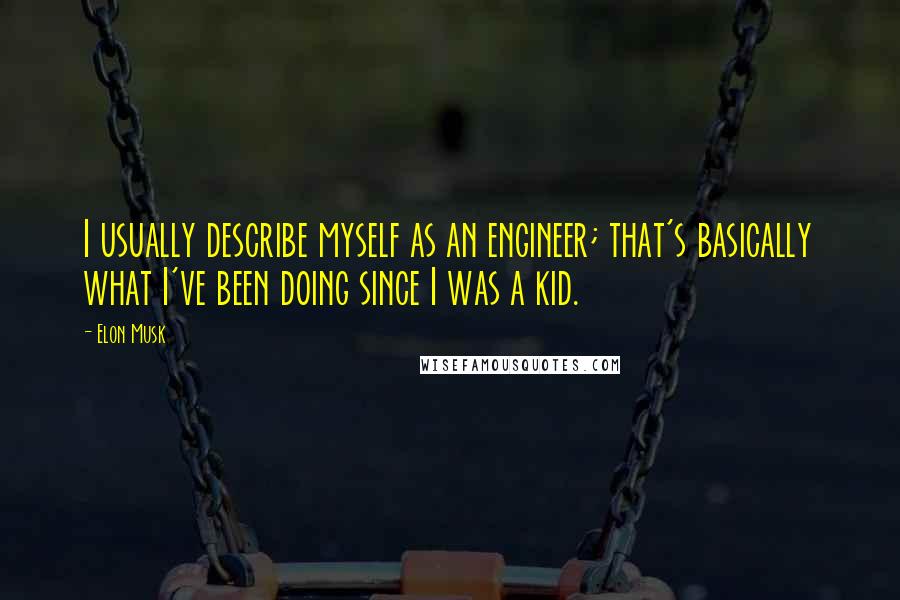 Elon Musk Quotes: I usually describe myself as an engineer; that's basically what I've been doing since I was a kid.