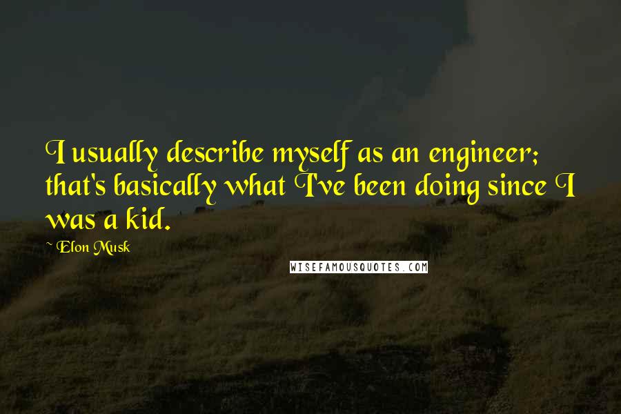 Elon Musk Quotes: I usually describe myself as an engineer; that's basically what I've been doing since I was a kid.