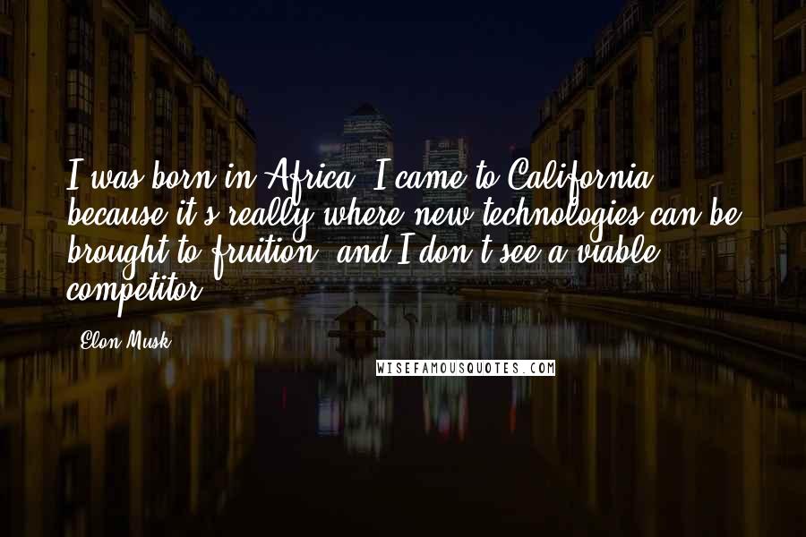 Elon Musk Quotes: I was born in Africa. I came to California because it's really where new technologies can be brought to fruition, and I don't see a viable competitor.