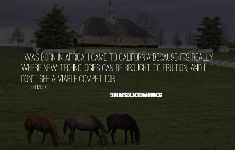Elon Musk Quotes: I was born in Africa. I came to California because it's really where new technologies can be brought to fruition, and I don't see a viable competitor.