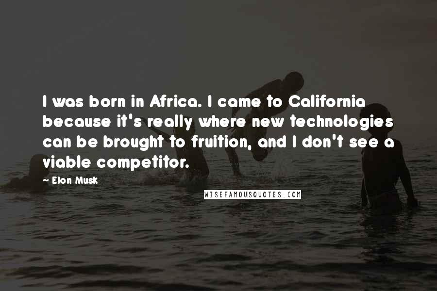 Elon Musk Quotes: I was born in Africa. I came to California because it's really where new technologies can be brought to fruition, and I don't see a viable competitor.