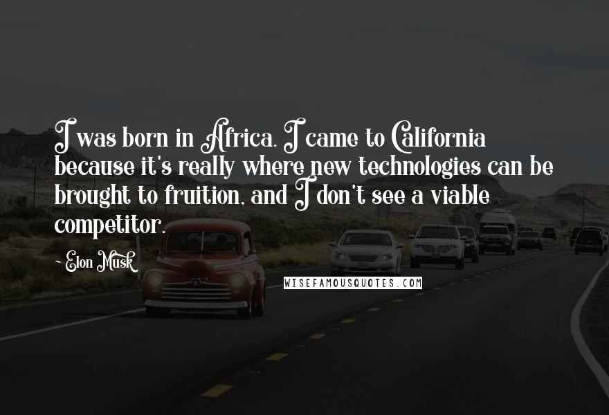 Elon Musk Quotes: I was born in Africa. I came to California because it's really where new technologies can be brought to fruition, and I don't see a viable competitor.