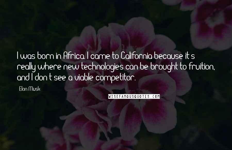 Elon Musk Quotes: I was born in Africa. I came to California because it's really where new technologies can be brought to fruition, and I don't see a viable competitor.