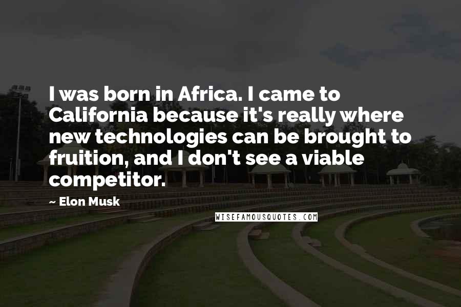 Elon Musk Quotes: I was born in Africa. I came to California because it's really where new technologies can be brought to fruition, and I don't see a viable competitor.