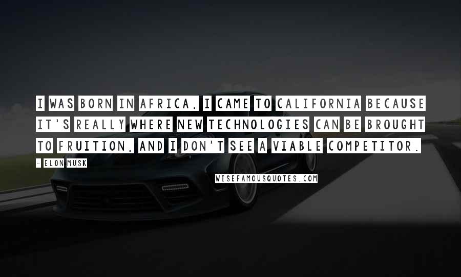 Elon Musk Quotes: I was born in Africa. I came to California because it's really where new technologies can be brought to fruition, and I don't see a viable competitor.