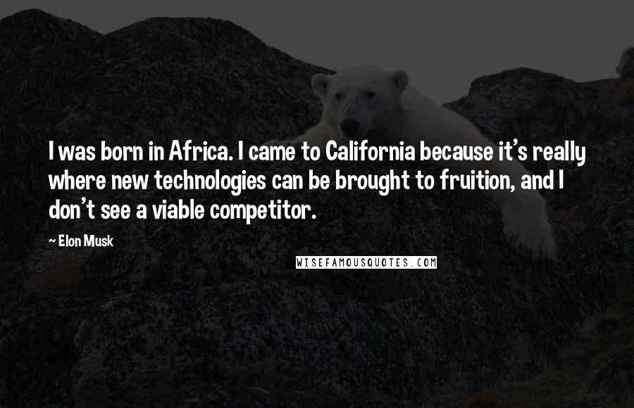Elon Musk Quotes: I was born in Africa. I came to California because it's really where new technologies can be brought to fruition, and I don't see a viable competitor.