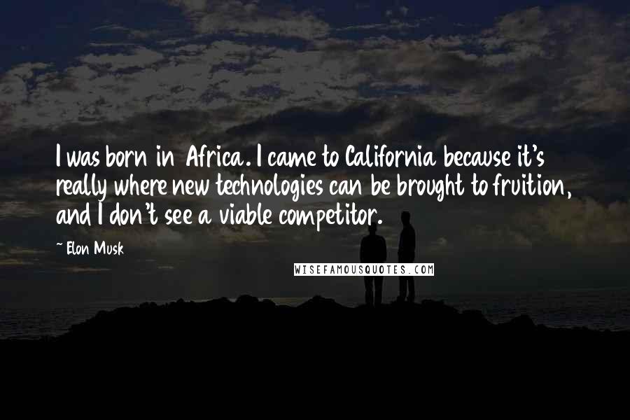 Elon Musk Quotes: I was born in Africa. I came to California because it's really where new technologies can be brought to fruition, and I don't see a viable competitor.