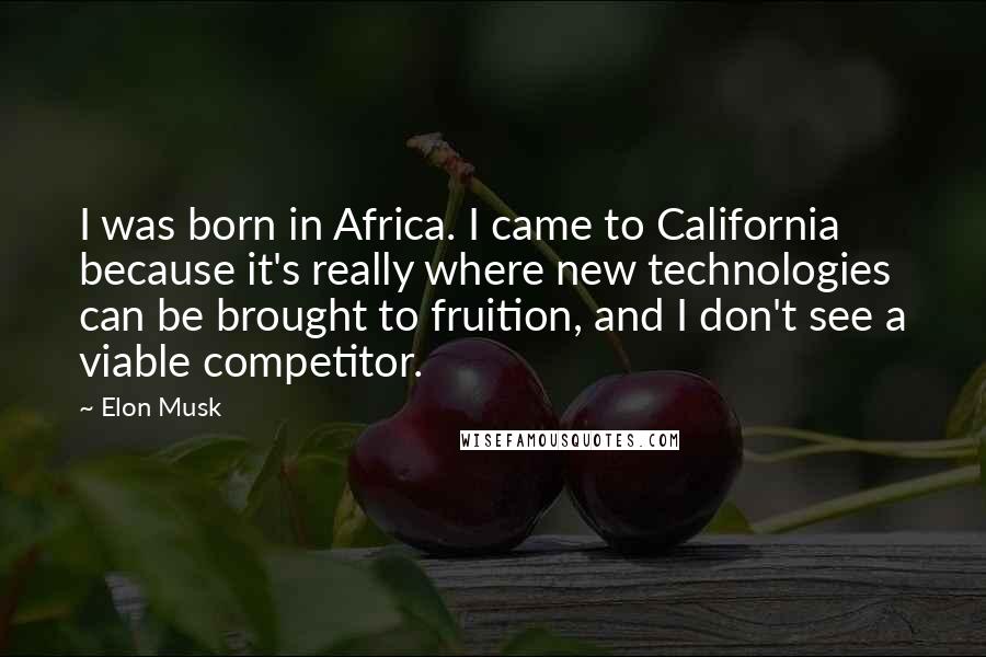 Elon Musk Quotes: I was born in Africa. I came to California because it's really where new technologies can be brought to fruition, and I don't see a viable competitor.