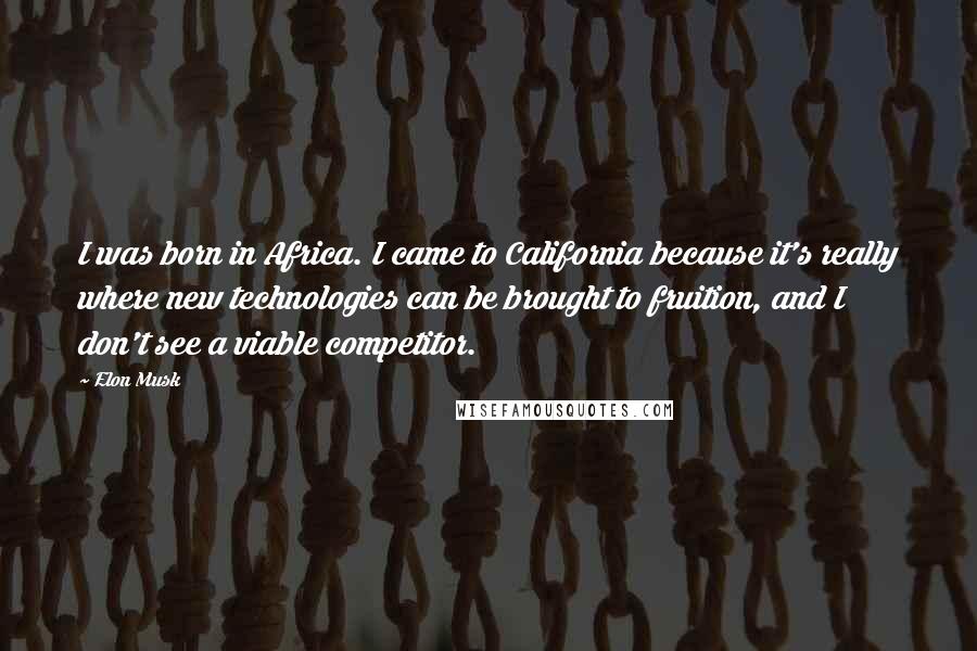 Elon Musk Quotes: I was born in Africa. I came to California because it's really where new technologies can be brought to fruition, and I don't see a viable competitor.