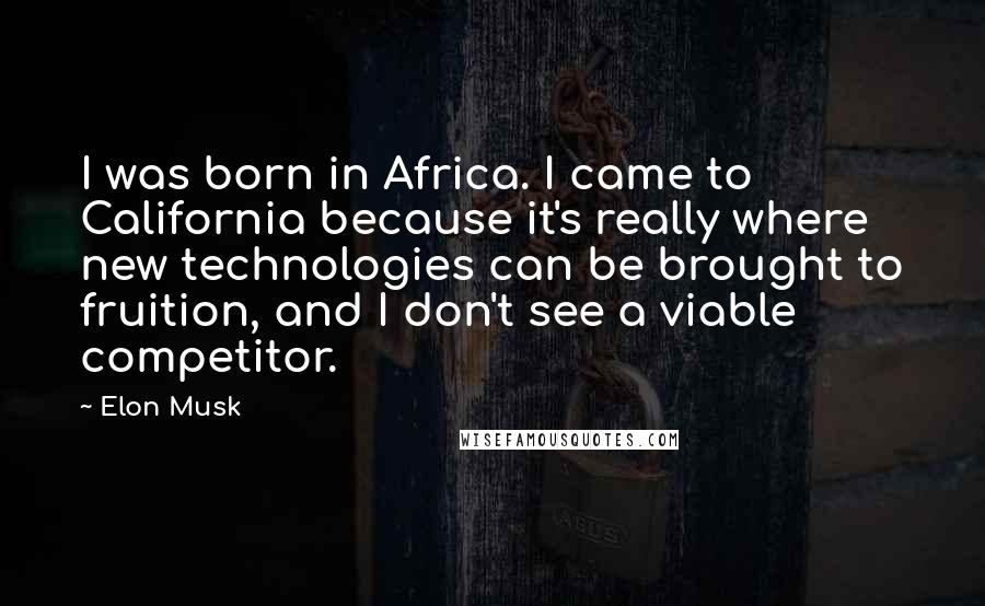 Elon Musk Quotes: I was born in Africa. I came to California because it's really where new technologies can be brought to fruition, and I don't see a viable competitor.