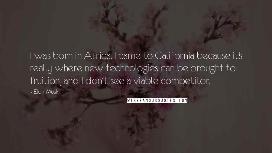 Elon Musk Quotes: I was born in Africa. I came to California because it's really where new technologies can be brought to fruition, and I don't see a viable competitor.