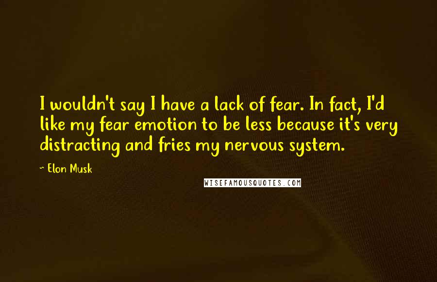 Elon Musk Quotes: I wouldn't say I have a lack of fear. In fact, I'd like my fear emotion to be less because it's very distracting and fries my nervous system.