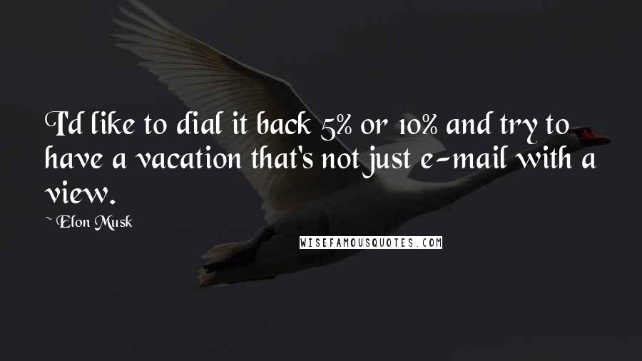 Elon Musk Quotes: I'd like to dial it back 5% or 10% and try to have a vacation that's not just e-mail with a view.