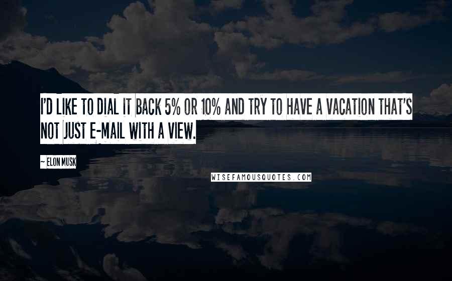 Elon Musk Quotes: I'd like to dial it back 5% or 10% and try to have a vacation that's not just e-mail with a view.