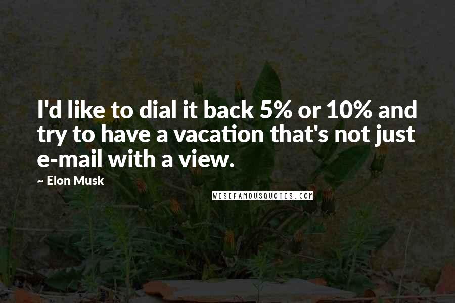 Elon Musk Quotes: I'd like to dial it back 5% or 10% and try to have a vacation that's not just e-mail with a view.
