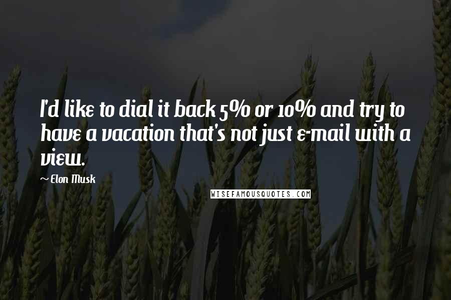 Elon Musk Quotes: I'd like to dial it back 5% or 10% and try to have a vacation that's not just e-mail with a view.
