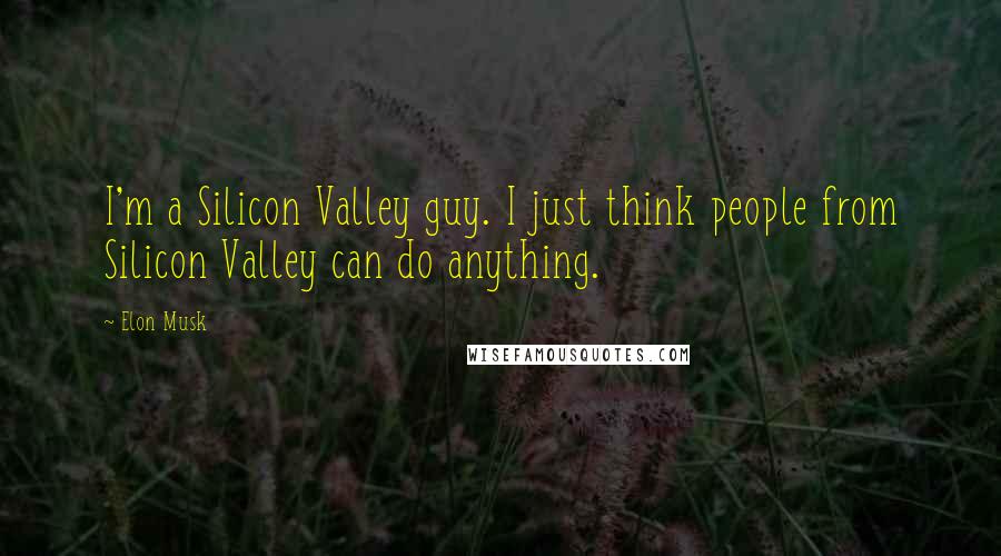 Elon Musk Quotes: I'm a Silicon Valley guy. I just think people from Silicon Valley can do anything.