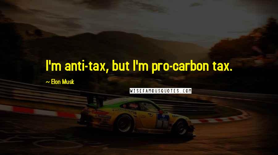 Elon Musk Quotes: I'm anti-tax, but I'm pro-carbon tax.