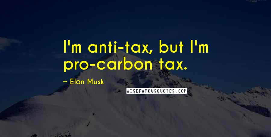 Elon Musk Quotes: I'm anti-tax, but I'm pro-carbon tax.