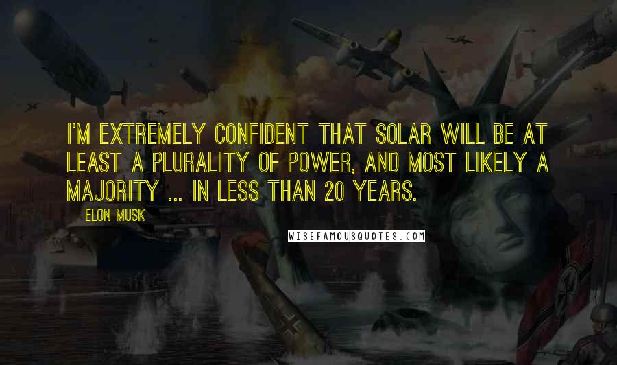 Elon Musk Quotes: I'm extremely confident that solar will be at least a plurality of power, and most likely a majority ... in less than 20 years.