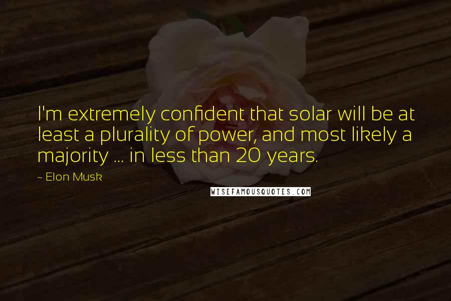 Elon Musk Quotes: I'm extremely confident that solar will be at least a plurality of power, and most likely a majority ... in less than 20 years.