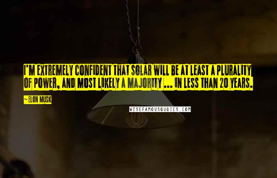 Elon Musk Quotes: I'm extremely confident that solar will be at least a plurality of power, and most likely a majority ... in less than 20 years.