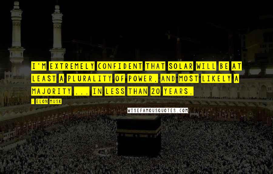 Elon Musk Quotes: I'm extremely confident that solar will be at least a plurality of power, and most likely a majority ... in less than 20 years.