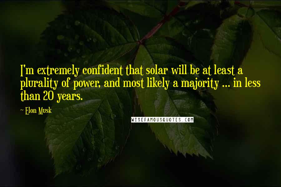 Elon Musk Quotes: I'm extremely confident that solar will be at least a plurality of power, and most likely a majority ... in less than 20 years.