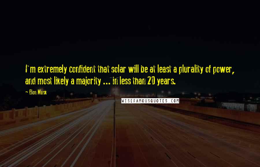 Elon Musk Quotes: I'm extremely confident that solar will be at least a plurality of power, and most likely a majority ... in less than 20 years.