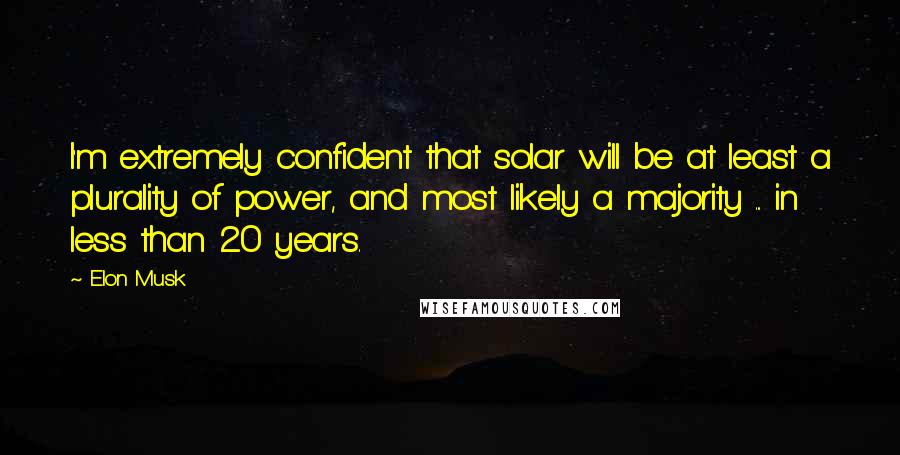 Elon Musk Quotes: I'm extremely confident that solar will be at least a plurality of power, and most likely a majority ... in less than 20 years.