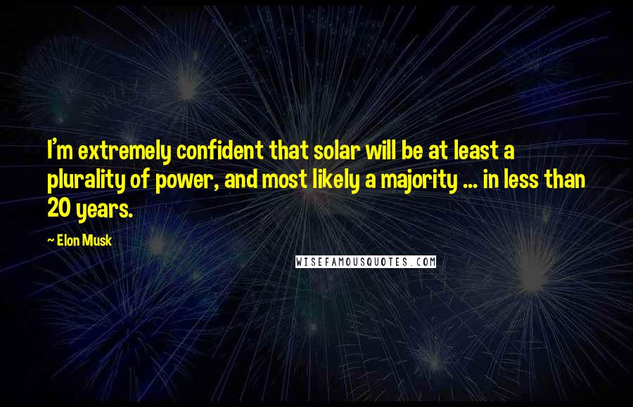 Elon Musk Quotes: I'm extremely confident that solar will be at least a plurality of power, and most likely a majority ... in less than 20 years.