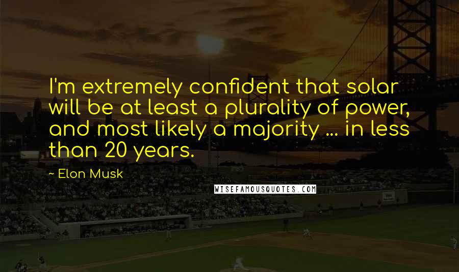 Elon Musk Quotes: I'm extremely confident that solar will be at least a plurality of power, and most likely a majority ... in less than 20 years.