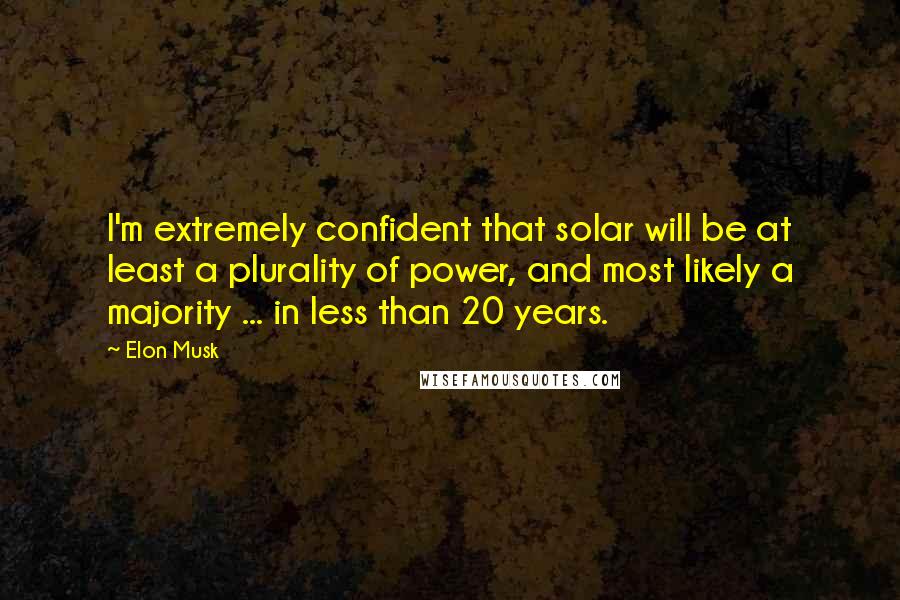 Elon Musk Quotes: I'm extremely confident that solar will be at least a plurality of power, and most likely a majority ... in less than 20 years.