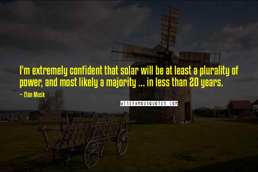 Elon Musk Quotes: I'm extremely confident that solar will be at least a plurality of power, and most likely a majority ... in less than 20 years.