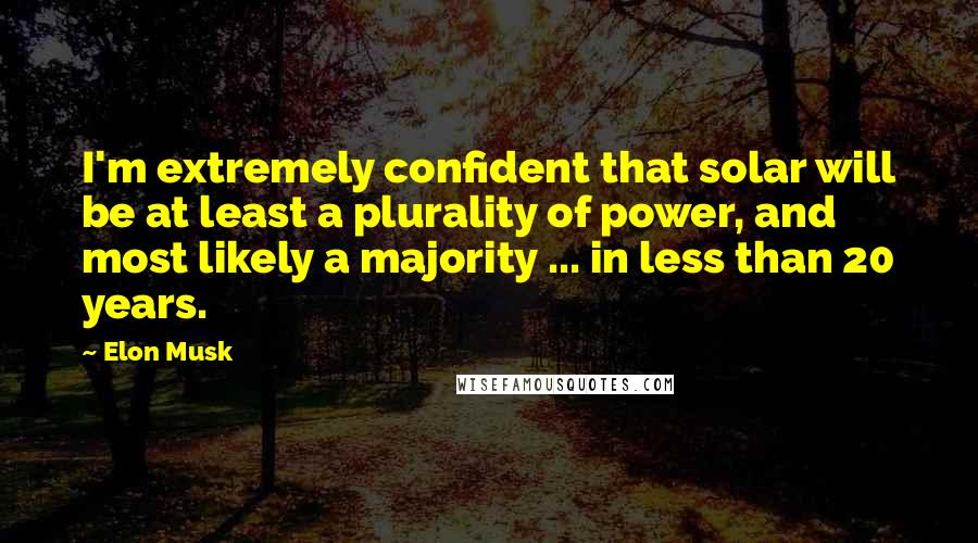 Elon Musk Quotes: I'm extremely confident that solar will be at least a plurality of power, and most likely a majority ... in less than 20 years.