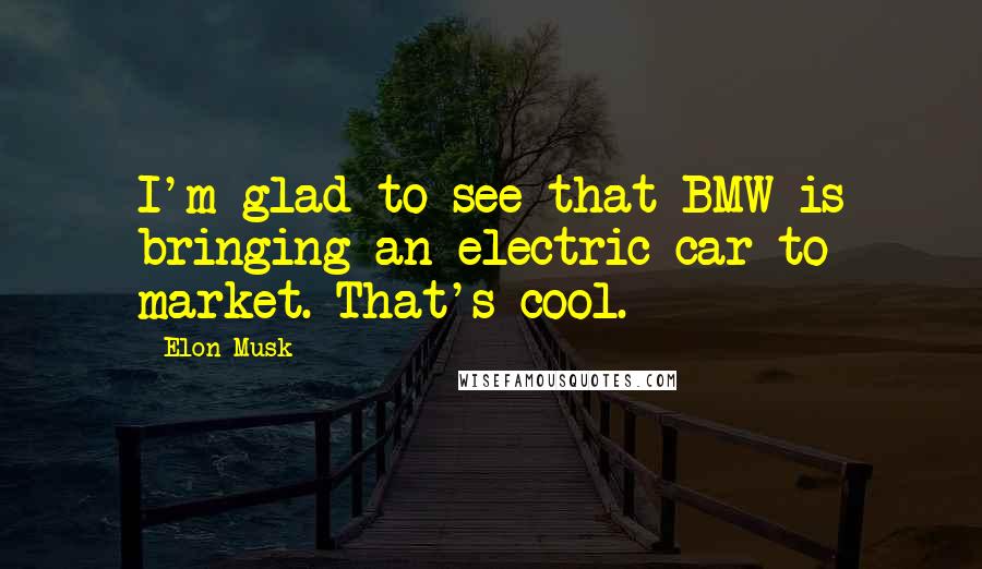 Elon Musk Quotes: I'm glad to see that BMW is bringing an electric car to market. That's cool.