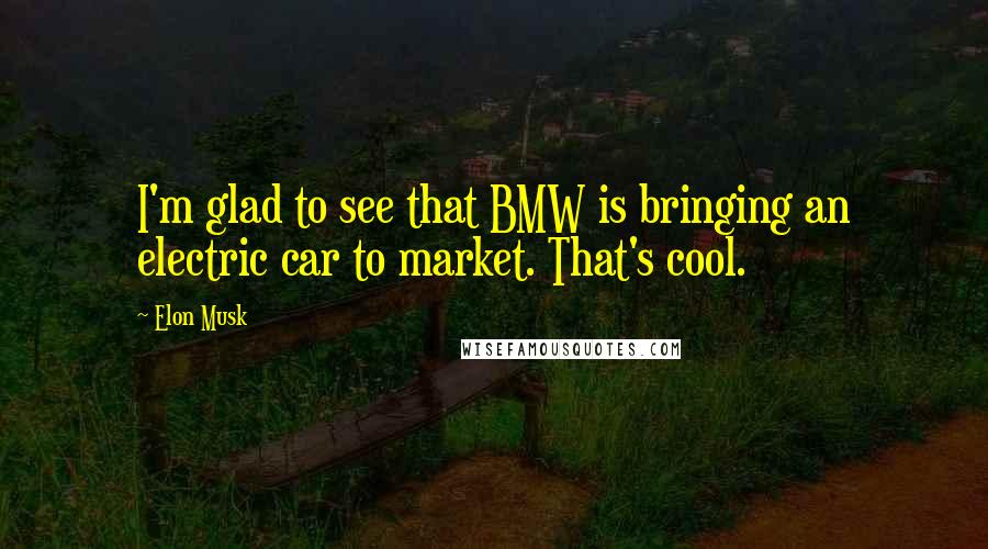 Elon Musk Quotes: I'm glad to see that BMW is bringing an electric car to market. That's cool.