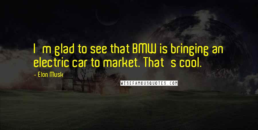 Elon Musk Quotes: I'm glad to see that BMW is bringing an electric car to market. That's cool.