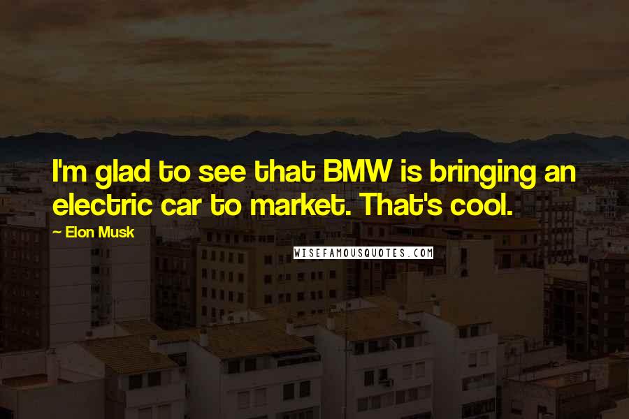 Elon Musk Quotes: I'm glad to see that BMW is bringing an electric car to market. That's cool.